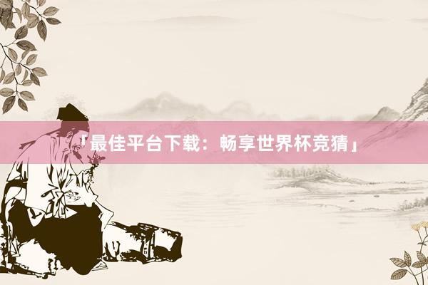 「最佳平台下载：畅享世界杯竞猜」